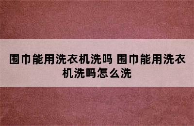 围巾能用洗衣机洗吗 围巾能用洗衣机洗吗怎么洗